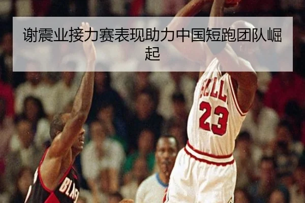 谢震业接力赛表现助力中国短跑团队崛起